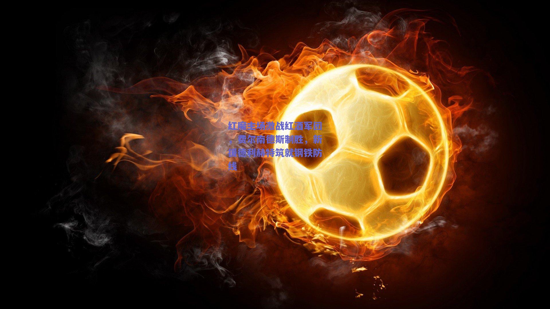 红魔主场激战红酒军团，费尔南德斯制胜，新援德利赫特筑就钢铁防线