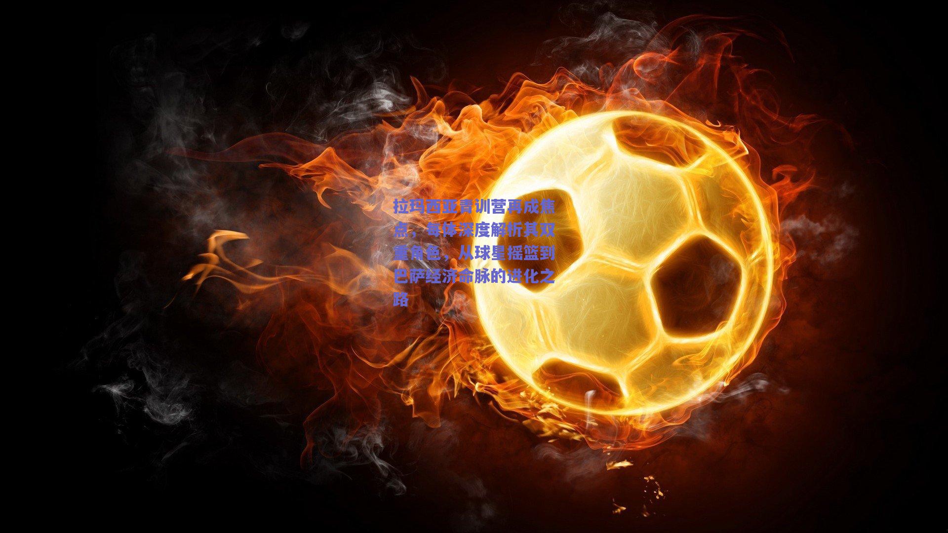 拉玛西亚青训营再成焦点，每体深度解析其双重角色，从球星摇篮到巴萨经济命脉的进化之路