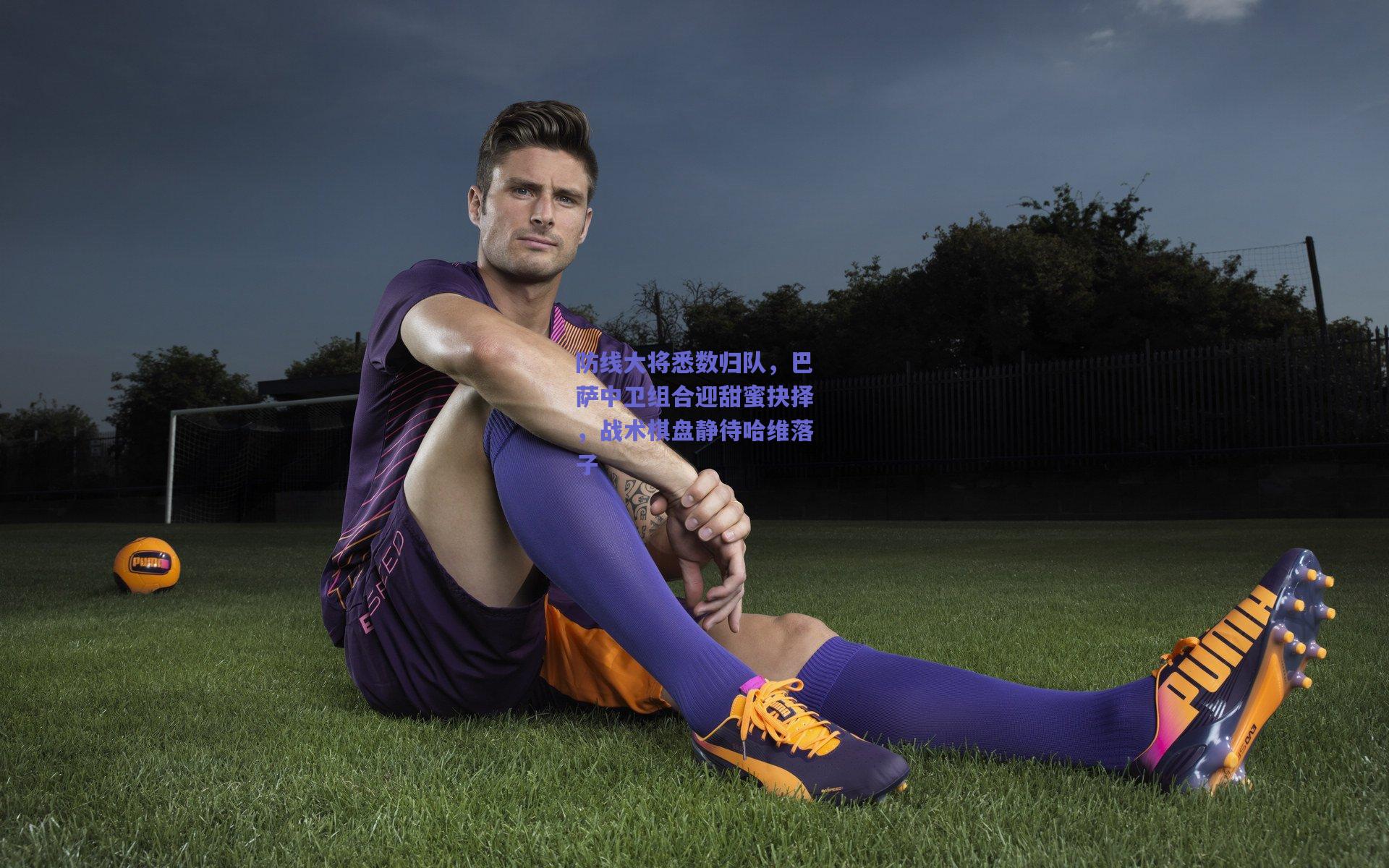 防线大将悉数归队，巴萨中卫组合迎甜蜜抉择，战术棋盘静待哈维落子