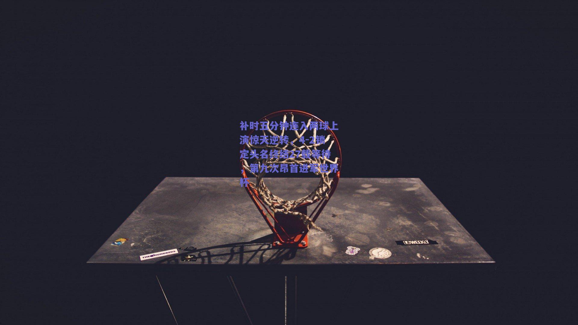 补时五分钟连入两球上演惊天逆转，4-2锁定头名终结27载等待，第九次昂首进军世界杯