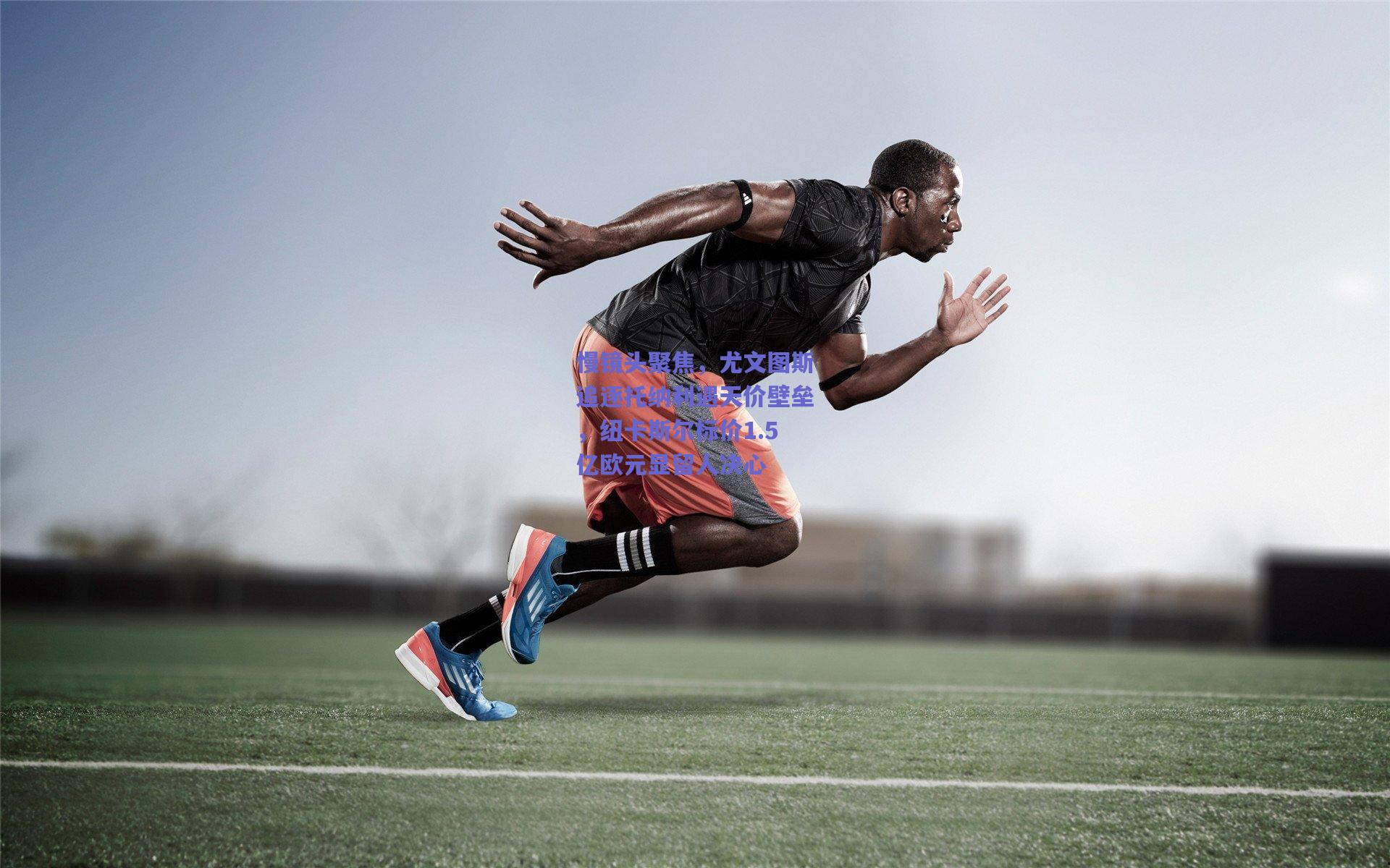 慢镜头聚焦，尤文图斯追逐托纳利遇天价壁垒，纽卡斯尔标价1.5亿欧元显留人决心