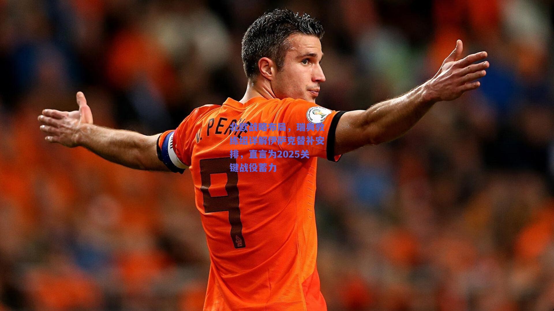 北欧战略布局，瑞典教练组详解伊萨克替补安排，直言为2025关键战役蓄力