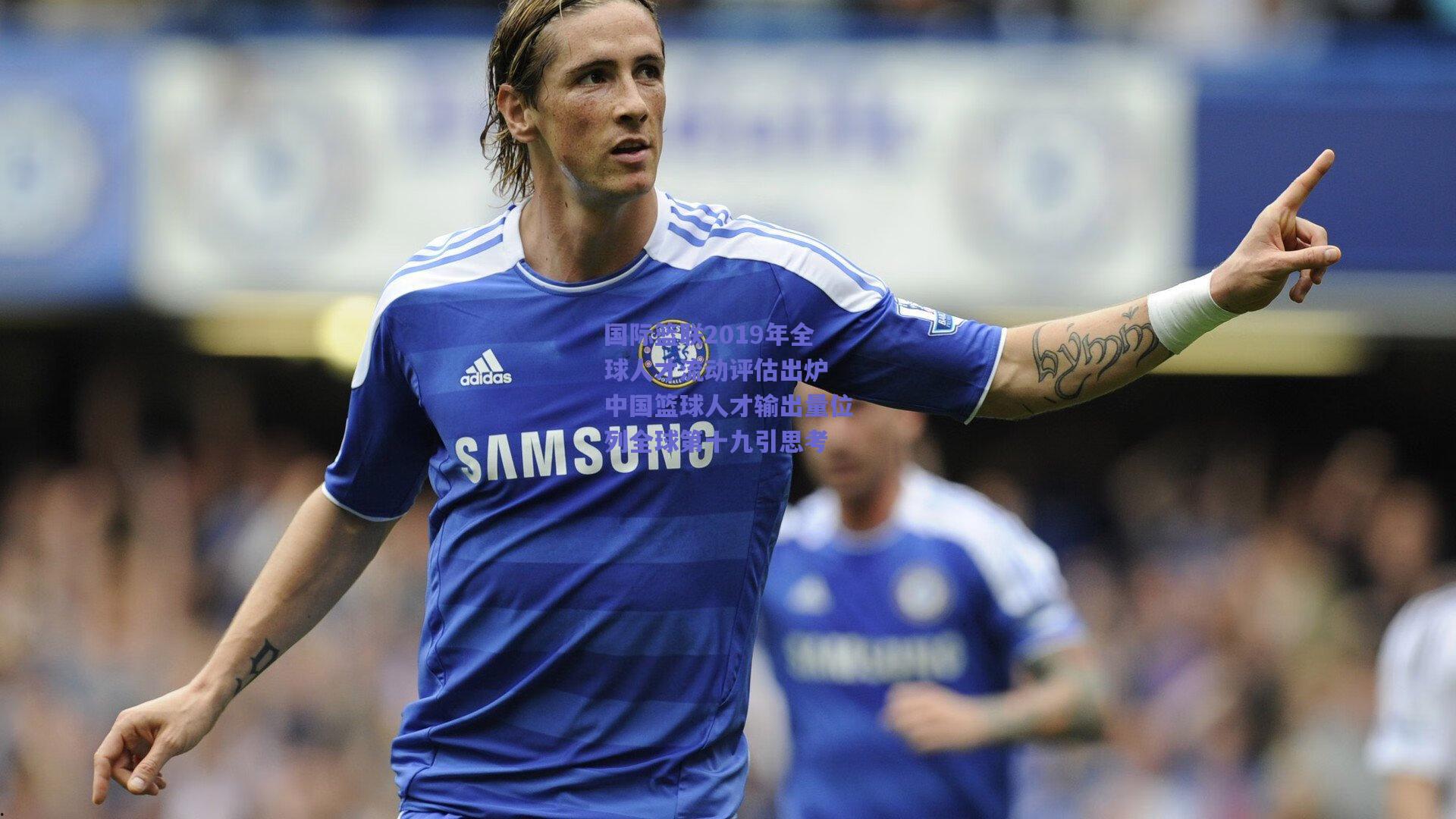 国际篮联2019年全球人才流动评估出炉 中国篮球人才输出量位列全球第十九引思考