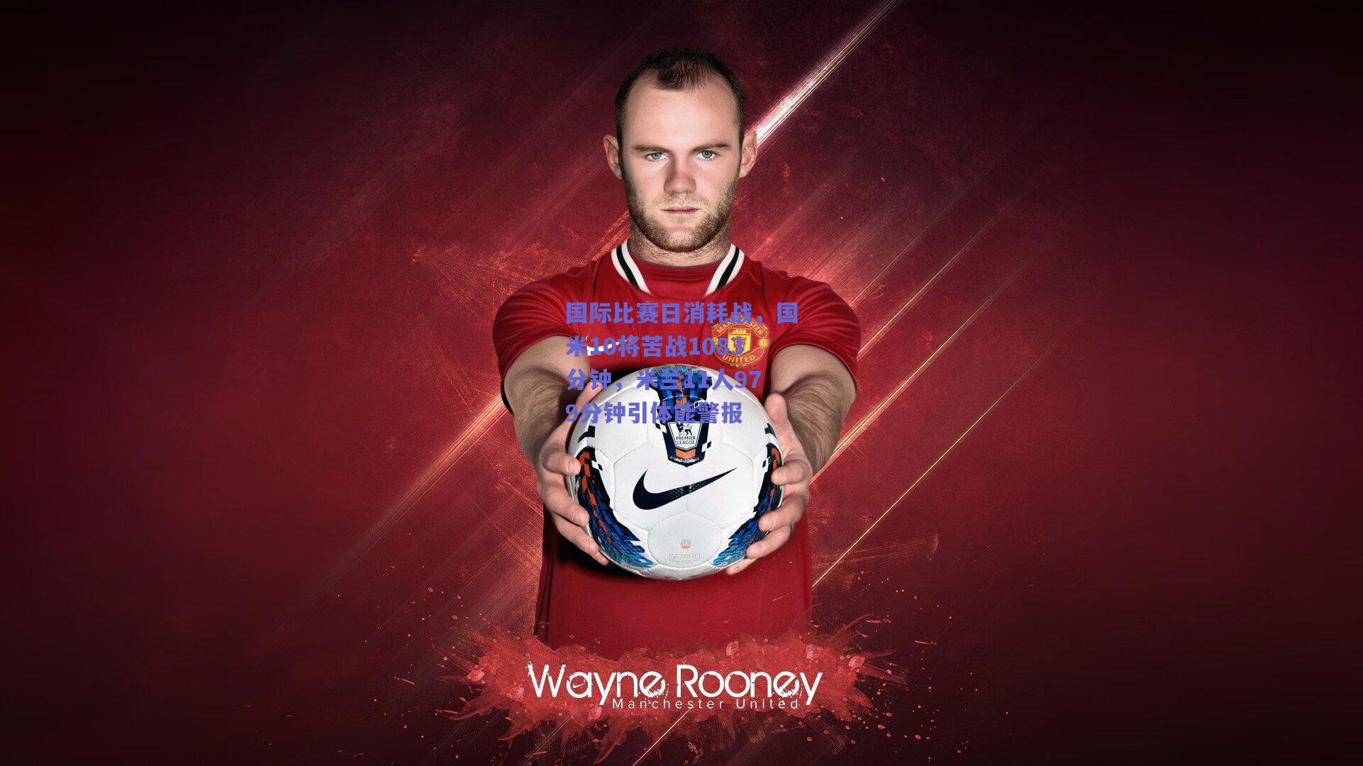 国际比赛日消耗战，国米10将苦战1083分钟，米兰11人979分钟引体能警报