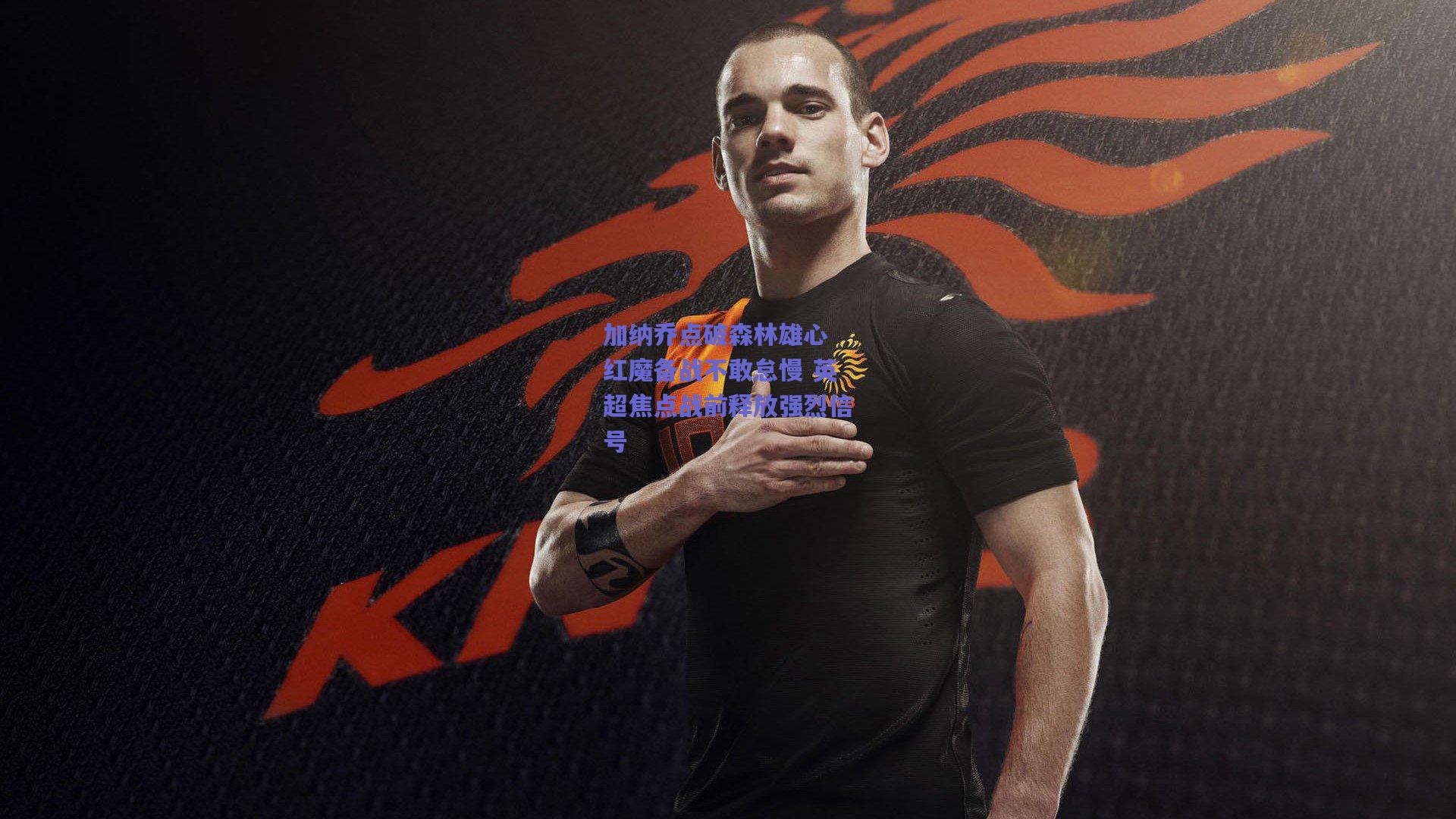 加纳乔点破森林雄心 红魔备战不敢怠慢 英超焦点战前释放强烈信号