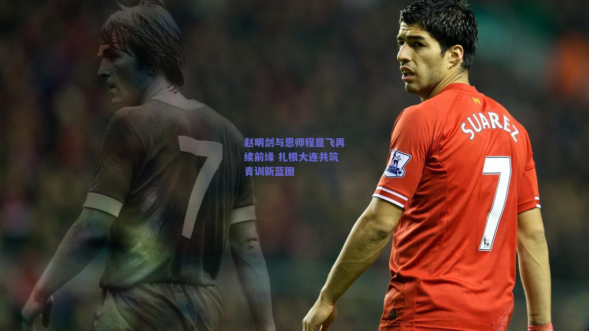 赵明剑与恩师程显飞再续前缘 扎根大连共筑青训新蓝图